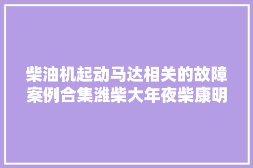 柴油机起动马达相关的故障案例合集潍柴大年夜柴康明斯发动机