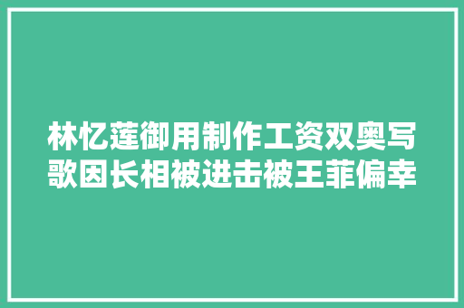 林忆莲御用制作工资双奥写歌因长相被进击被王菲偏幸