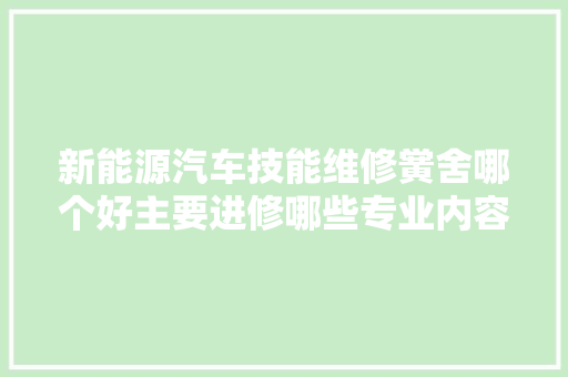 新能源汽车技能维修黉舍哪个好主要进修哪些专业内容