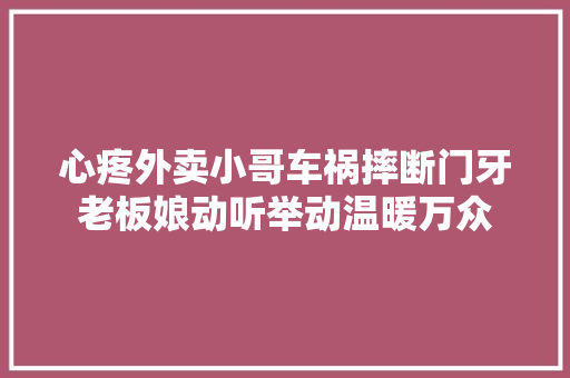 心疼外卖小哥车祸摔断门牙老板娘动听举动温暖万众