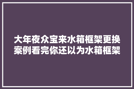 大年夜众宝来水箱框架更换案例看完你还以为水箱框架判断难吗
