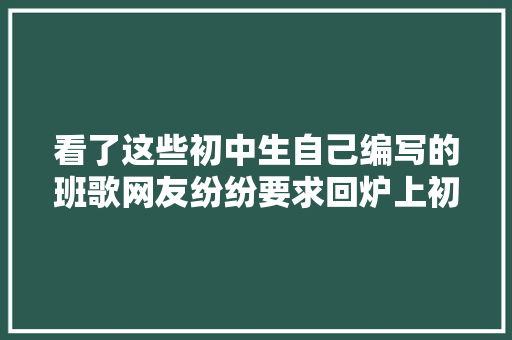 看了这些初中生自己编写的班歌网友纷纷要求回炉上初中
