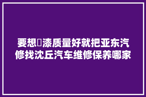 要想噴漆质量好就把亚东汽修找沈丘汽车维修保养哪家好