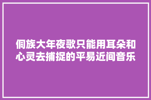 侗族大年夜歌只能用耳朵和心灵去捕捉的平易近间音乐
