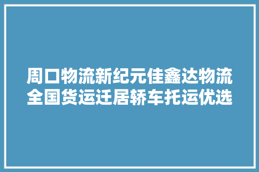 周口物流新纪元佳鑫达物流全国货运迁居轿车托运优选