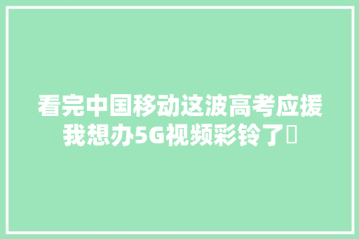 看完中国移动这波高考应援我想办5G视频彩铃了​