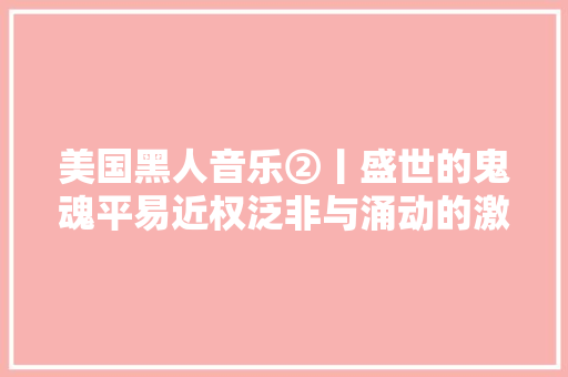 美国黑人音乐②丨盛世的鬼魂平易近权泛非与涌动的激进政治