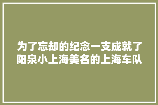为了忘却的纪念一支成就了阳泉小上海美名的上海车队