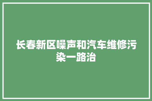 长春新区噪声和汽车维修污染一路治