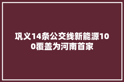 巩义14条公交线新能源100覆盖为河南首家