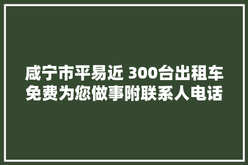 咸宁市平易近 300台出租车免费为您做事附联系人电话