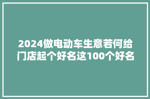 2024做电动车生意若何给门店起个好名这100个好名字任你选