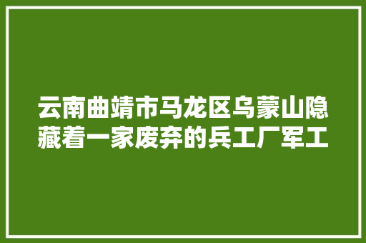 云南曲靖市马龙区乌蒙山隐藏着一家废弃的兵工厂军工代号5022
