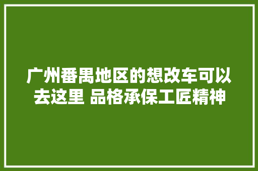 广州番禺地区的想改车可以去这里 品格承保工匠精神