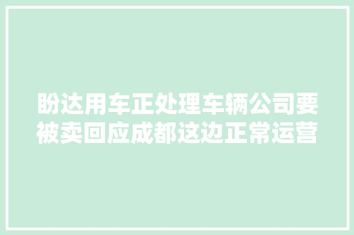 盼达用车正处理车辆公司要被卖回应成都这边正常运营办公
