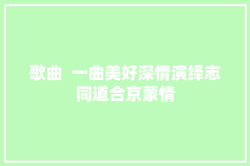 歌曲  一曲美好深情演绎志同道合京蒙情