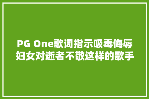 PG One歌词指示吸毒侮辱妇女对逝者不敬这样的歌手 不配拥有嘻哈舞台