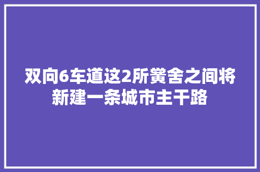 双向6车道这2所黉舍之间将新建一条城市主干路