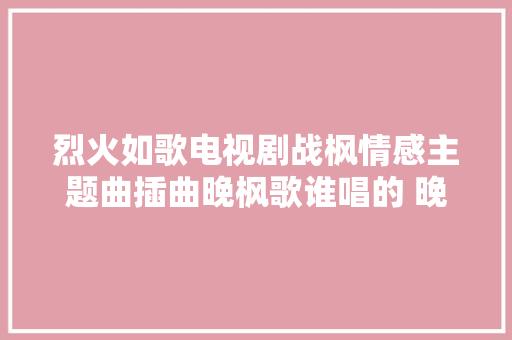 烈火如歌电视剧战枫情感主题曲插曲晚枫歌谁唱的 晚枫歌歌词