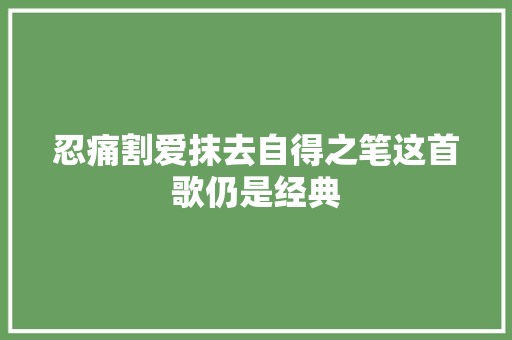 忍痛割爱抹去自得之笔这首歌仍是经典