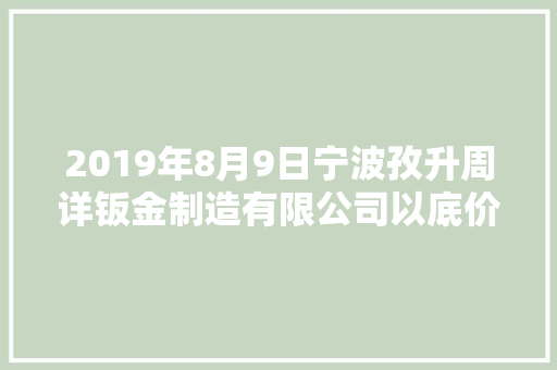 2019年8月9日宁波孜升周详钣金制造有限公司以底价竞得宁波市1宗工业用地 以20万元/亩成交