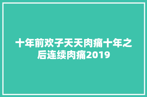 十年前欢子天天肉痛十年之后连续肉痛2019