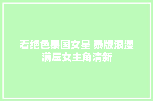 看绝色泰国女星 泰版浪漫满屋女主角清新