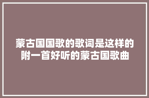 蒙古国国歌的歌词是这样的附一首好听的蒙古国歌曲