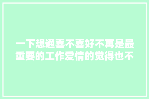 一下想通喜不喜好不再是最重要的工作爱情的觉得也不再强烈