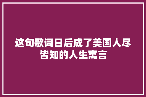 这句歌词日后成了美国人尽皆知的人生寓言
