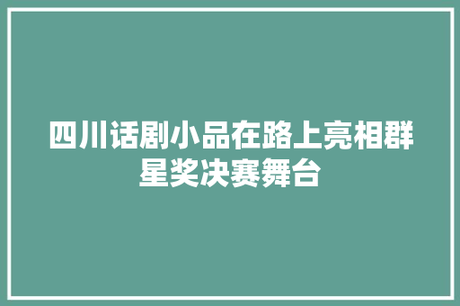 四川话剧小品在路上亮相群星奖决赛舞台