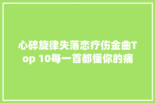心碎旋律失落恋疗伤金曲Top 10每一首都懂你的痛