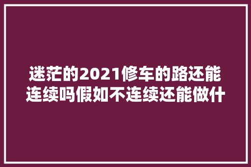 迷茫的2021修车的路还能连续吗假如不连续还能做什么