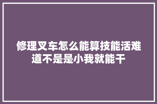 修理叉车怎么能算技能活难道不是是小我就能干