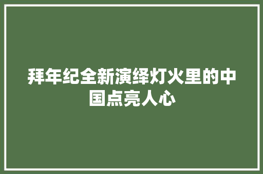 拜年纪全新演绎灯火里的中国点亮人心