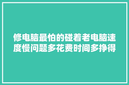 修电脑最怕的碰着老电脑速度慢问题多花费时间多挣得钱还少