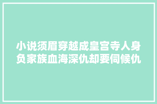 小说须眉穿越成皇宫寺人身负家族血海深仇却要伺候仇敌