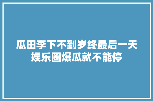 瓜田李下不到岁终最后一天娱乐圈爆瓜就不能停