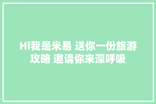 Hi我是米易 送你一份旅游攻略 邀请你来深呼吸