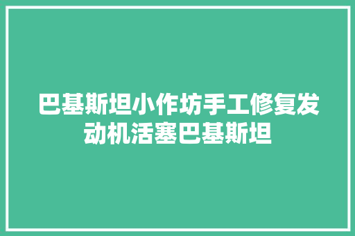巴基斯坦小作坊手工修复发动机活塞巴基斯坦 汽车知识