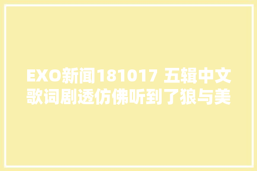 EXO新闻181017 五辑中文歌词剧透仿佛听到了狼与美男20
