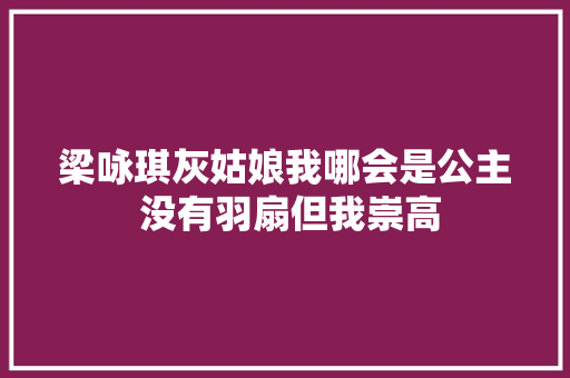 梁咏琪灰姑娘我哪会是公主 没有羽扇但我崇高
