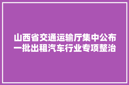 山西省交通运输厅集中公布一批出租汽车行业专项整治范例案例附监督投诉举报办法