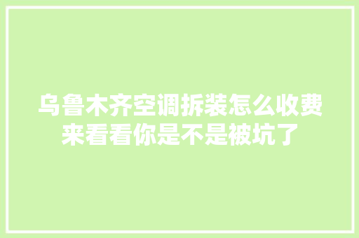乌鲁木齐空调拆装怎么收费来看看你是不是被坑了