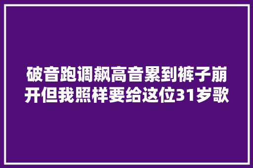 破音跑调飙高音累到裤子崩开但我照样要给这位31岁歌手点个赞