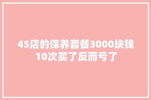 4S店的保养套餐3000块钱10次买了反而亏了