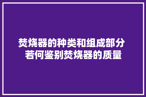 焚烧器的种类和组成部分 若何鉴别焚烧器的质量