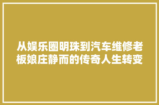 从娱乐圈明珠到汽车维修老板娘庄静而的传奇人生转变