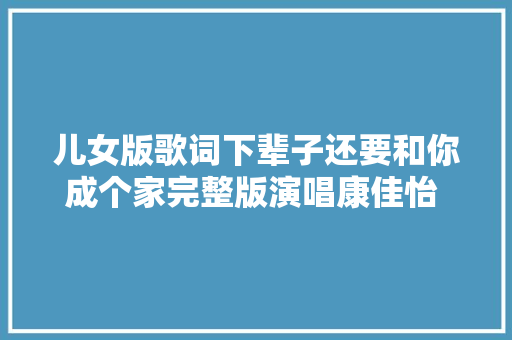儿女版歌词下辈子还要和你成个家完整版演唱康佳怡 冲动哭了