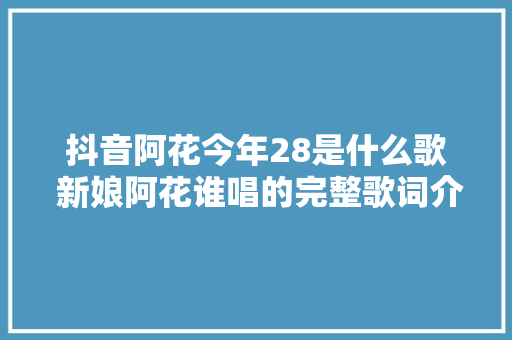 抖音阿花今年28是什么歌 新娘阿花谁唱的完整歌词介绍